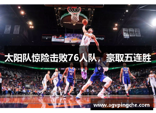 太阳队惊险击败76人队，豪取五连胜