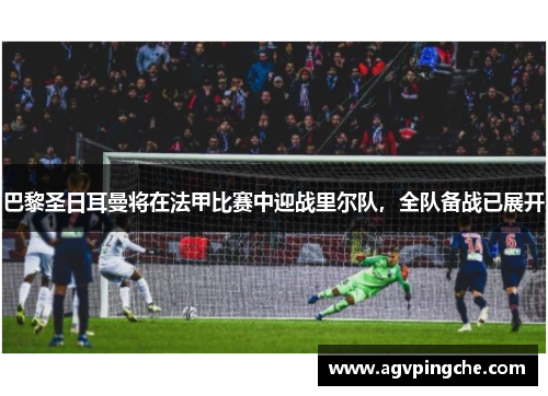 巴黎圣日耳曼将在法甲比赛中迎战里尔队，全队备战已展开