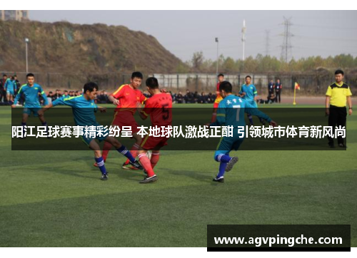 阳江足球赛事精彩纷呈 本地球队激战正酣 引领城市体育新风尚