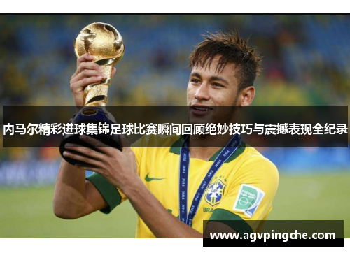内马尔精彩进球集锦足球比赛瞬间回顾绝妙技巧与震撼表现全纪录