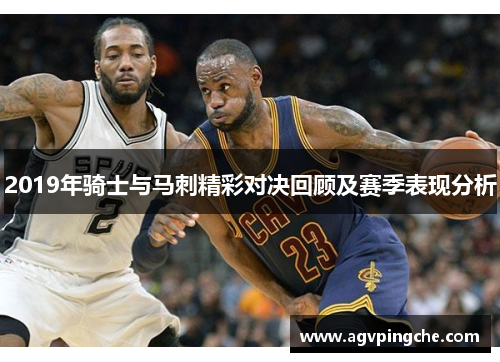 2019年骑士与马刺精彩对决回顾及赛季表现分析