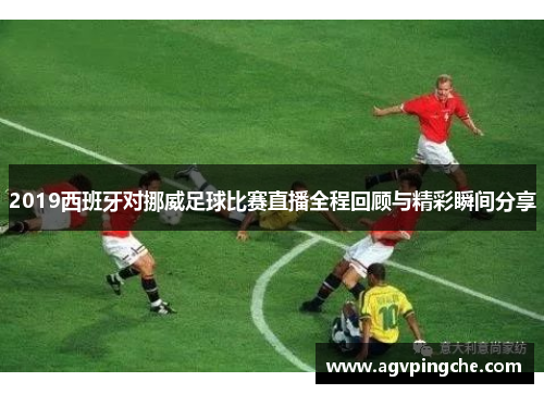 2019西班牙对挪威足球比赛直播全程回顾与精彩瞬间分享