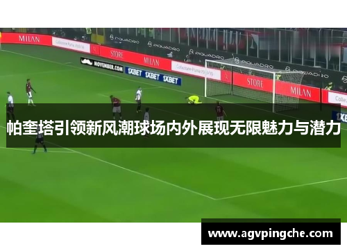 帕奎塔引领新风潮球场内外展现无限魅力与潜力