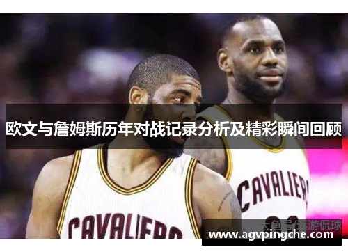 欧文与詹姆斯历年对战记录分析及精彩瞬间回顾