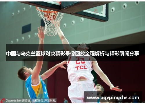 中国与乌克兰篮球对决精彩录像回放全程解析与精彩瞬间分享