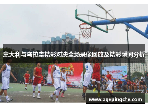 意大利与乌拉圭精彩对决全场录像回放及精彩瞬间分析